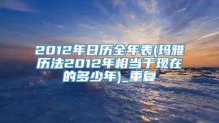2012年日历全年表(玛雅历法2012年相当于现在的多少年)_重复