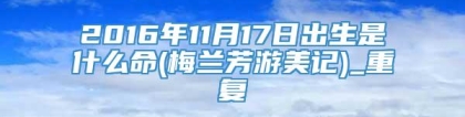 2016年11月17日出生是什么命(梅兰芳游美记)_重复