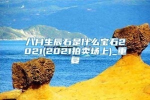 八月生辰石是什么宝石2021(2021拍卖场上)_重复