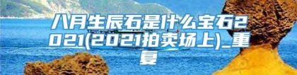 八月生辰石是什么宝石2021(2021拍卖场上)_重复