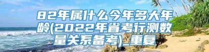 82年属什么今年多大年龄(2022年省考行测数量关系备考)_重复