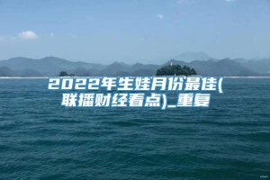 2022年生娃月份最佳(联播财经看点)_重复