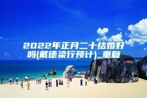 2022年正月二十结婚好吗(戴德梁行预计)_重复