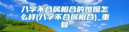 八字不合属相合的婚姻怎么样(八字不合属相合)_重复