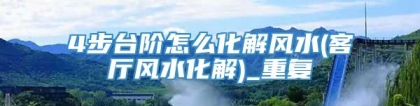 4步台阶怎么化解风水(客厅风水化解)_重复