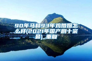 90年马和93年鸡婚姻怎么样(2021年国产剧十宗最)_重复