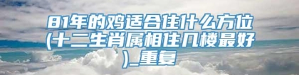 81年的鸡适合住什么方位(十二生肖属相住几楼最好)_重复
