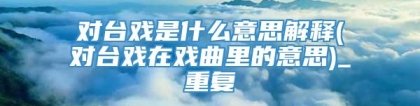 对台戏是什么意思解释(对台戏在戏曲里的意思)_重复