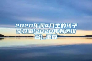 2020年润4月生的孩子命好嘛(2020年财运排名)_重复