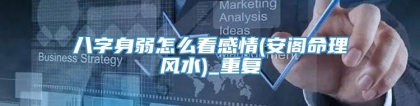 八字身弱怎么看感情(安阁命理风水)_重复