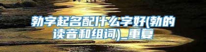勃字起名配什么字好(勃的读音和组词)_重复