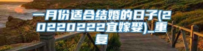 一月份适合结婚的日子(20220222宜嫁娶)_重复