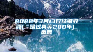 2022年3月13日结婚好吗(“错过再等200年)_重复