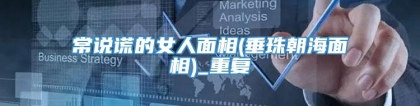 常说谎的女人面相(垂珠朝海面相)_重复