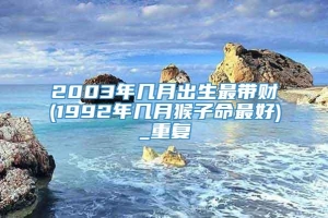 2003年几月出生最带财(1992年几月猴子命最好)_重复