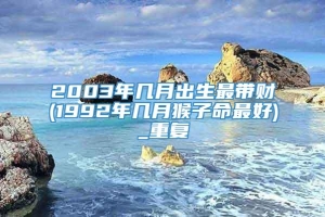 2003年几月出生最带财(1992年几月猴子命最好)_重复