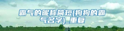 霸气的昵称简短(狗狗的霸气名字)_重复