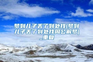 梦到儿子丢了到处找(梦到儿子丢了到处找周公解梦)_重复