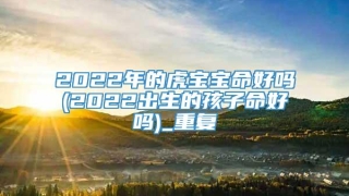 2022年的虎宝宝命好吗(2022出生的孩子命好吗)_重复