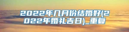 2022年几月份结婚好(2022年婚礼吉日)_重复