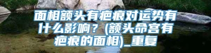 面相额头有疤痕对运势有什么影响？(额头命宫有疤痕的面相)_重复