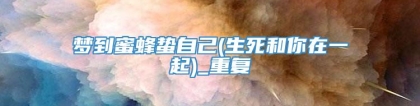 梦到蜜蜂蛰自己(生死和你在一起)_重复
