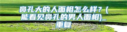鼻孔大的人面相怎么样？(能看见鼻孔的男人面相)_重复
