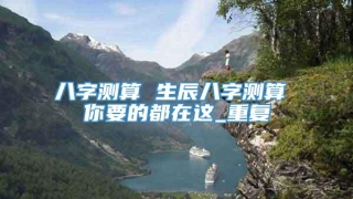 八字测算 生辰八字测算 你要的都在这_重复