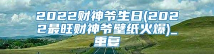 2022财神爷生日(2022最旺财神爷壁纸火爆)_重复