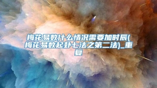 梅花易数什么情况需要加时辰(梅花易数起卦七法之第二法)_重复