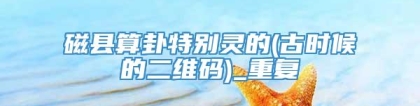 磁县算卦特别灵的(古时候的二维码)_重复