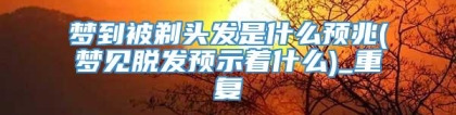 梦到被剃头发是什么预兆(梦见脱发预示着什么)_重复
