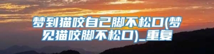 梦到猫咬自己脚不松口(梦见猫咬脚不松口)_重复
