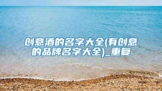 创意酒的名字大全(有创意的品牌名字大全)_重复