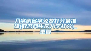 八字测名字免费打分最准确(取名网生辰八字打分)_重复