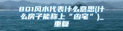 801风水代表什么意思(什么房子能称上“凶宅”)_重复