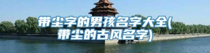带尘字的男孩名字大全(带尘的古风名字)