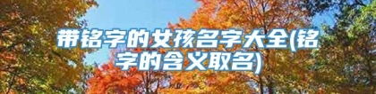 带铭字的女孩名字大全(铭字的含义取名)
