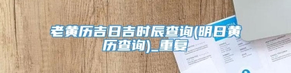 老黄历吉日吉时辰查询(明日黄历查询)_重复
