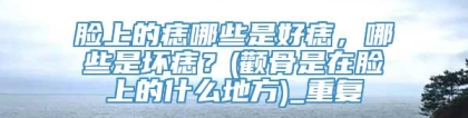 脸上的痣哪些是好痣，哪些是坏痣？(颧骨是在脸上的什么地方)_重复