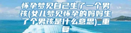 怀孕梦见自己生了一个男孩(女儿梦见怀孕的妈妈生了个男孩是什么意思)_重复