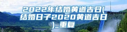 2022年结婚黄道吉日(结婚日子2020黄道吉日)_重复