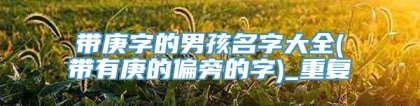 带庚字的男孩名字大全(带有庚的偏旁的字)_重复