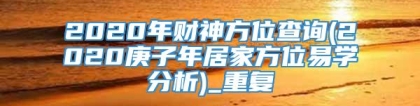 2020年财神方位查询(2020庚子年居家方位易学分析)_重复