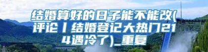 结婚算好的日子能不能改(评论丨结婚登记大热门214遇冷了)_重复