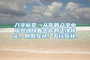 八字标签：从你的八字中居然可以看出你的正缘桃花，阴阳互补！五行互补！