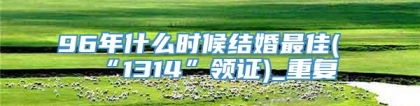 96年什么时候结婚最佳(“1314”领证)_重复