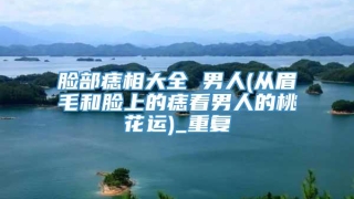 脸部痣相大全 男人(从眉毛和脸上的痣看男人的桃花运)_重复