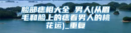 脸部痣相大全 男人(从眉毛和脸上的痣看男人的桃花运)_重复