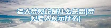 老人梦见蛇是什么意思(梦见老人预示什么)
